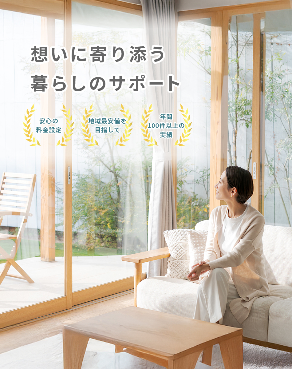 想いに寄り添う暮らしのサポート 安心の料金設定 地域最安値を目指して 年間100件以上の実績